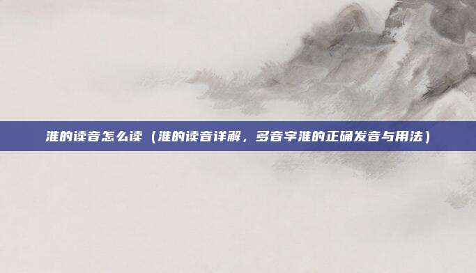 淮的读音怎么读（淮的读音详解，多音字淮的正确发音与用法）