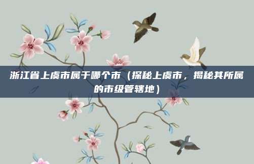 浙江省上虞市属于哪个市（探秘上虞市，揭秘其所属的市级管辖地）