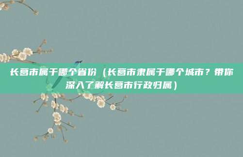 长葛市属于哪个省份（长葛市隶属于哪个城市？带你深入了解长葛市行政归属）