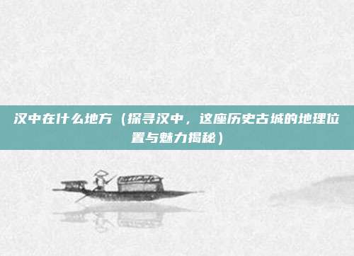 汉中在什么地方(探寻汉中,这座历史古城的地理位置与魅力揭秘)