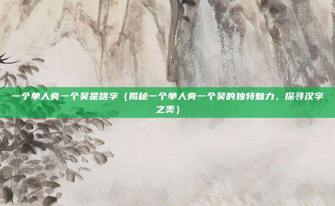 一个单人旁一个吴是啥字(揭秘一个单人旁一个吴的独特魅力,探寻汉字之美)