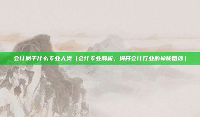 会计属于什么专业大类（会计专业解析，揭开会计行业的神秘面纱）