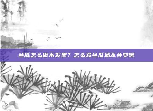 丝瓜怎么做不发黑?怎么煮丝瓜汤不会变黑