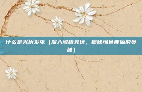 什么是光伏发电（深入解析光伏，揭秘绿色能源的奥秘）