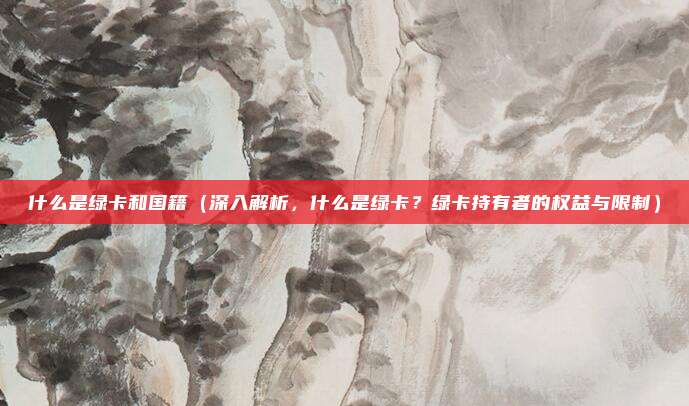 什么是绿卡和国籍（深入解析，什么是绿卡？绿卡持有者的权益与限制）