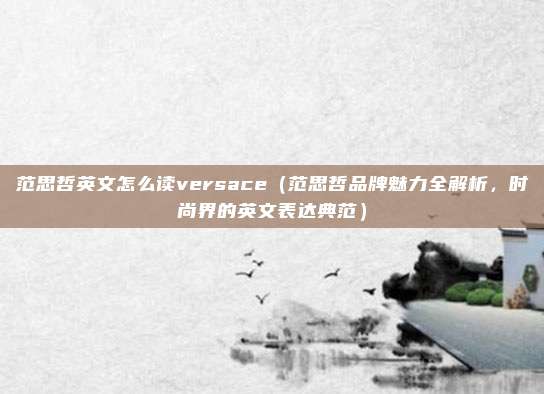 范思哲英文怎么读versace（范思哲品牌魅力全解析，时尚界的英文表达典范）