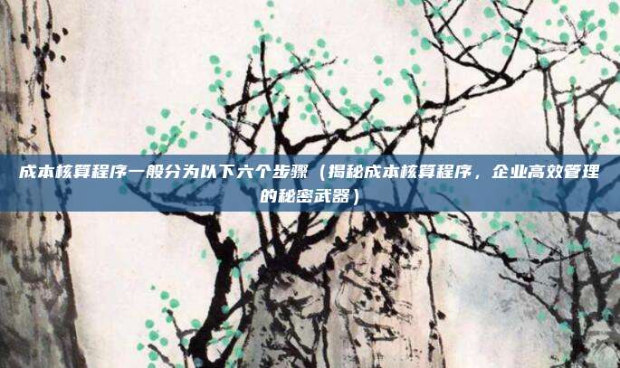 成本核算程序一般分为以下六个步骤(揭秘成本核算程序,企业高效管理的秘密武器)