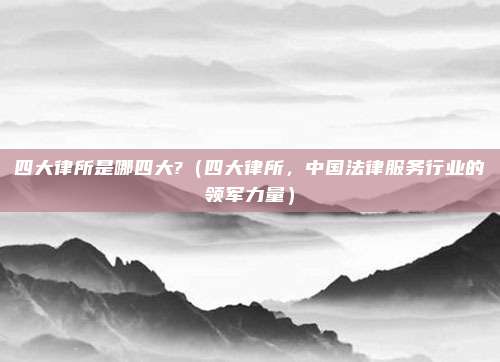 四大律所是哪四大?（四大律所，中国法律服务行业的领军力量）