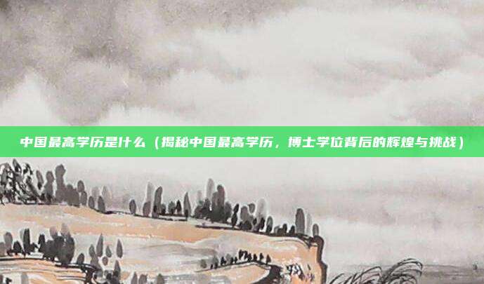 中国最高学历是什么（揭秘中国最高学历，博士学位背后的辉煌与挑战）