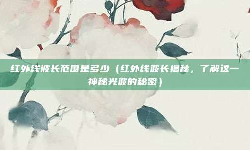 红外线波长范围是多少（红外线波长揭秘，了解这一神秘光波的秘密）