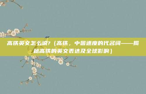 高铁英文怎么说?（高铁，中国速度的代名词——揭秘高铁的英文表达及全球影响）