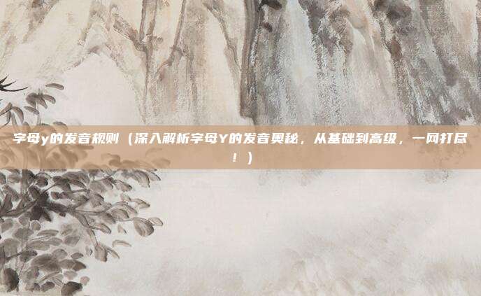 字母y的发音规则（深入解析字母Y的发音奥秘，从基础到高级，一网打尽！）
