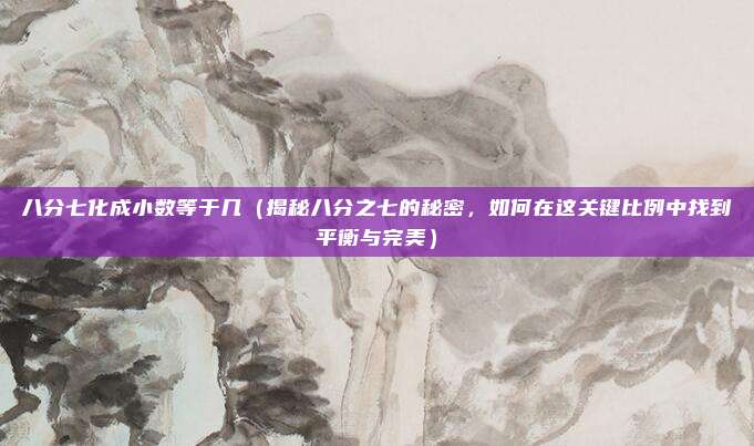 八分七化成小数等于几(揭秘八分之七的秘密,如何在这关键比例中找到平衡与完美)