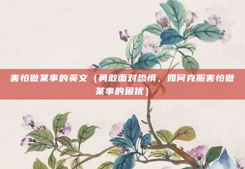 害怕做某事的英文（勇敢面对恐惧，如何克服害怕做某事的困扰）