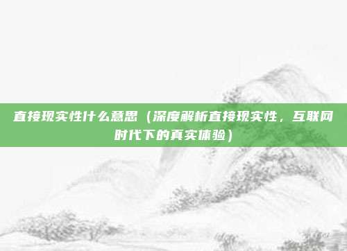 直接现实性什么意思（深度解析直接现实性，互联网时代下的真实体验）