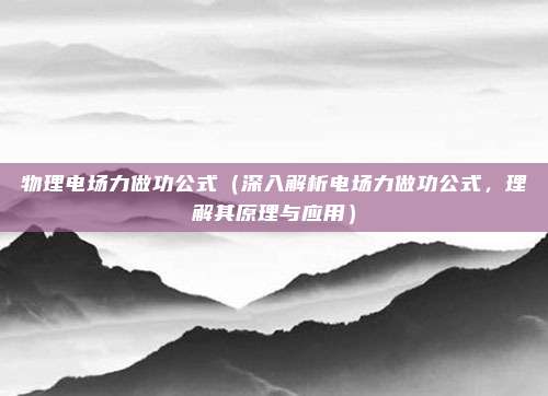 物理电场力做功公式(深入解析电场力做功公式,理解其原理与应用)