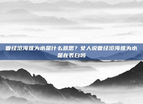 曾经沧海难为水是什么意思?女人说曾经沧海难为水是在表白吗