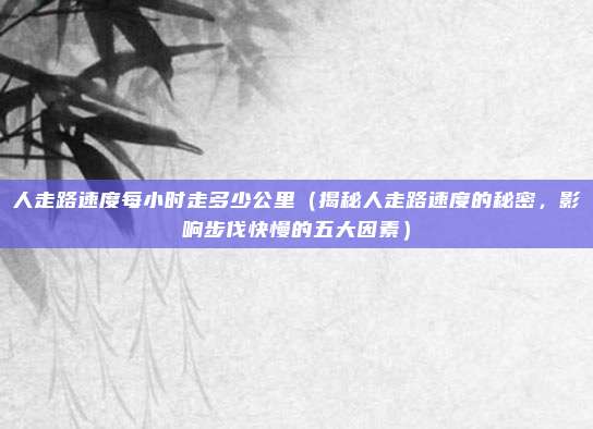 人走路速度每小时走多少公里（揭秘人走路速度的秘密，影响步伐快慢的五大因素）