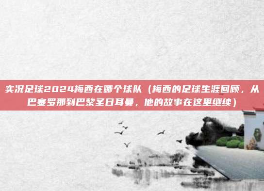 实况足球2024梅西在哪个球队（梅西的足球生涯回顾，从巴塞罗那到巴黎圣日耳曼，他的故事在这里继续）