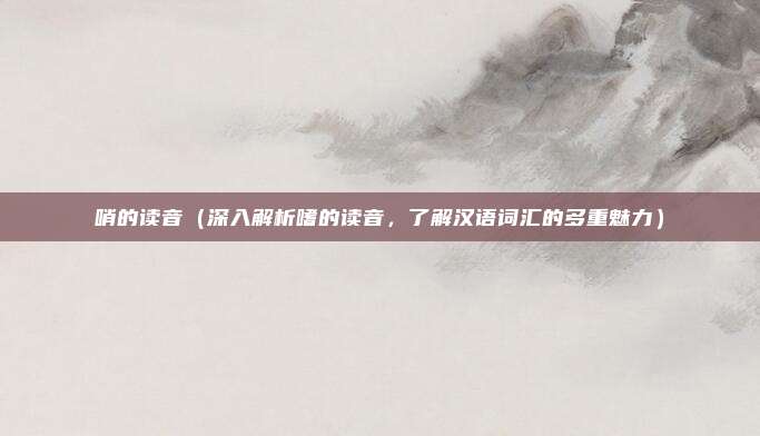 哨的读音（深入解析嗜的读音，了解汉语词汇的多重魅力）