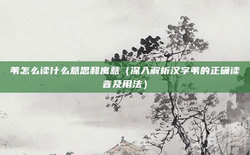苇怎么读什么意思和寓意（深入解析汉字苇的正确读音及用法）