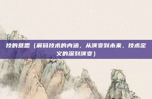 技的意思（解码技术的内涵，从演变到未来，技术定义的深刻演变）