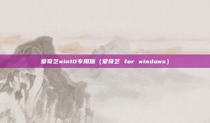 爱奇艺win10专用版（爱奇艺 for windows）