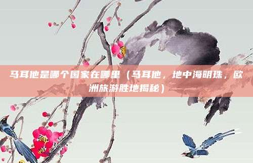 马耳他是哪个国家在哪里（马耳他，地中海明珠，欧洲旅游胜地揭秘）