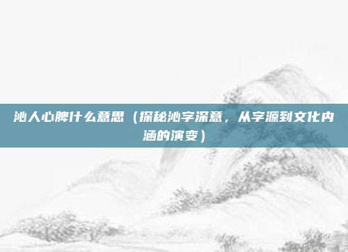 沁人心脾什么意思（探秘沁字深意，从字源到文化内涵的演变）