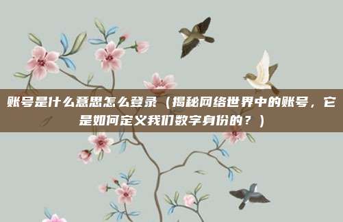 账号是什么意思怎么登录（揭秘网络世界中的账号，它是如何定义我们数字身份的？）