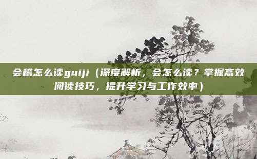 会稽怎么读guiji（深度解析，会怎么读？掌握高效阅读技巧，提升学习与工作效率）