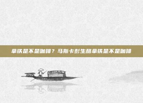拿铁是不是咖啡?马斯卡彭生酪拿铁是不是咖啡