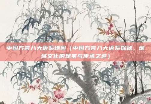 中国方言八大语系地图（中国方言八大语系探秘，地域文化的瑰宝与传承之道）