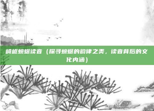 崎岖蜿蜒读音(探寻蜿蜒的韵律之美,读音背后的文化内涵)