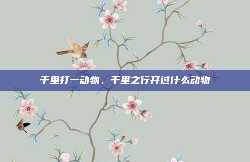 千里打一动物,千里之行开过什么动物