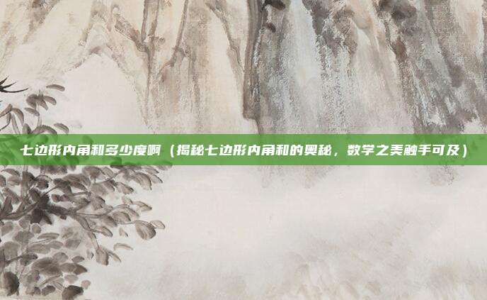 七边形内角和多少度啊(揭秘七边形内角和的奥秘,数学之美触手可及)