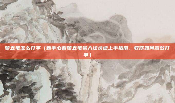 顿五笔怎么打字(新手必看顿五笔输入法快速上手指南,教你如何高效打字)
