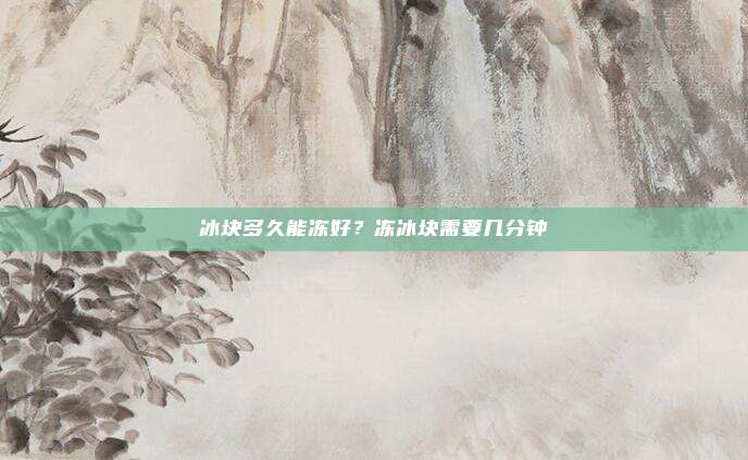冰块多久能冻好?冻冰块需要几分钟