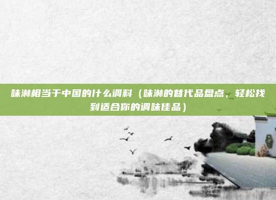 味淋相当于中国的什么调料(味淋的替代品盘点,轻松找到适合你的调味佳品)