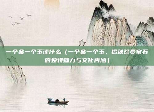 一个金一个玉读什么(一个金一个玉,揭秘珍贵宝石的独特魅力与文化内涵)