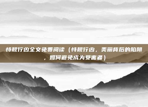 恃靓行凶全文免费阅读(恃靓行凶,美丽背后的陷阱,如何避免成为受害者)