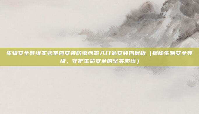 生物安全等级实验室应安装防虫纱窗入口处安装挡鼠板（揭秘生物安全等级，守护生命安全的坚实防线）