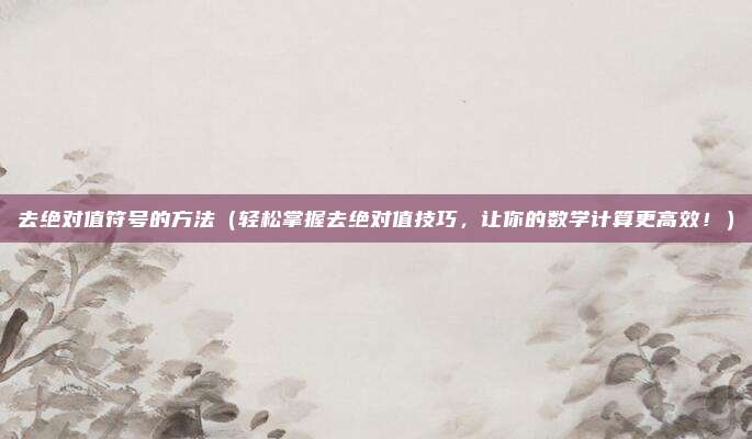去绝对值符号的方法（轻松掌握去绝对值技巧，让你的数学计算更高效！）