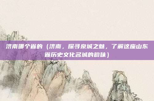 济南哪个省的（济南，探寻泉城之魅，了解这座山东省历史文化名城的韵味）