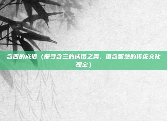 含四的成语（探寻含三的成语之美，蕴含智慧的传统文化瑰宝）