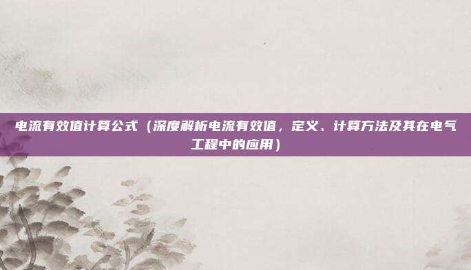 电流有效值计算公式（深度解析电流有效值，定义、计算方法及其在电气工程中的应用）