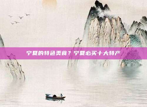 宁夏的特色美食?宁夏必买十大特产