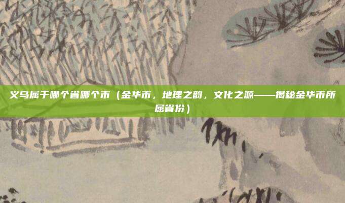 义乌属于哪个省哪个市(金华市,地理之韵,文化之源——揭秘金华市所属省份)