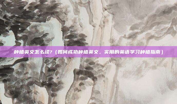 种植英文怎么读?（如何成功种植英文，实用的英语学习种植指南）