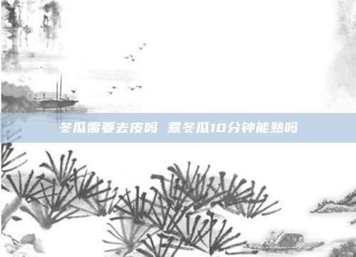 冬瓜需要去皮吗 煮冬瓜10分钟能熟吗